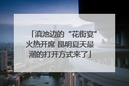 滇池边的“花街宴”火热开席 昆明夏天最潮的打开方式来了