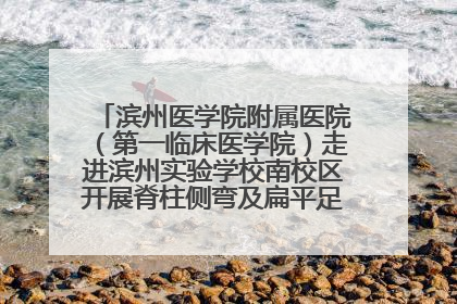 滨州医学院附属医院（第一临床医学院）走进滨州实验学校南校区开展脊柱侧弯及扁平足公益筛查活动