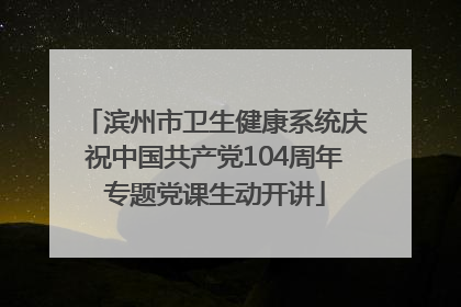 滨州市卫生健康系统庆祝中国共产党104周年专题党课生动开讲