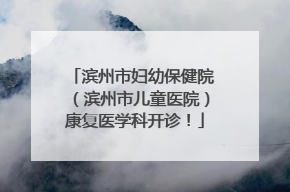 滨州市妇幼保健院（滨州市儿童医院）康复医学科开诊！