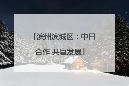 滨州滨城区：中日合作 共赢发展