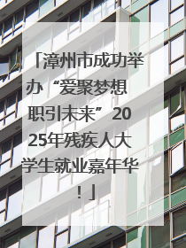 漳州市成功举办“爱聚梦想 职引未来”2025年残疾人大学生就业嘉年华！