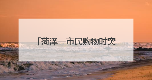 菏泽一市民购物时突发心脏病昏厥倒 热心路人争分夺秒救援