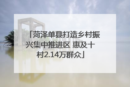 菏泽单县打造乡村振兴集中推进区 惠及十村2.14万群众