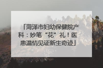 菏泽市妇幼保健院产科：妙笔“花”礼！医患温情见证新生奇迹
