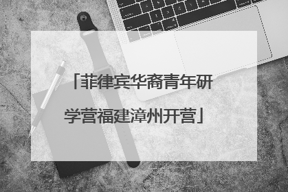 菲律宾华裔青年研学营福建漳州开营