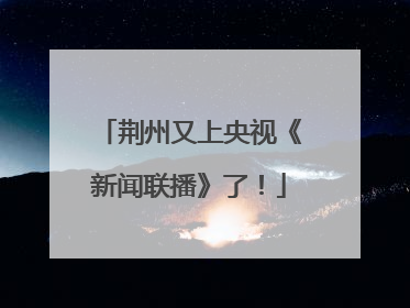 荆州又上央视《新闻联播》了！