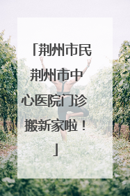 荆州市民 荆州市中心医院门诊搬新家啦！