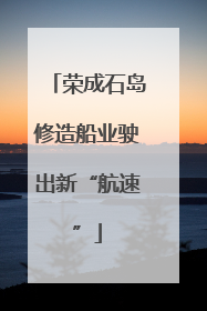荣成石岛修造船业驶出新“航速”