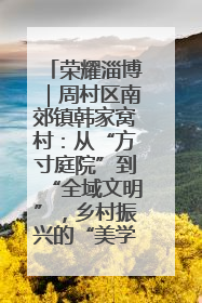 荣耀淄博｜周村区南郊镇韩家窝村：从“方寸庭院”到“全域文明”，乡村振兴的“美学革命”