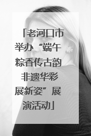 老河口市举办“端午粽香传古韵 非遗华彩展新姿”展演活动