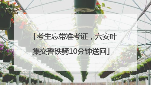 考生忘带准考证，六安叶集交警铁骑10分钟送回