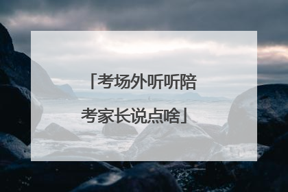 考场外听听陪考家长说点啥