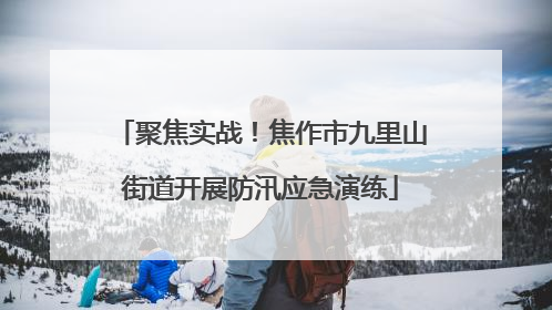 聚焦实战！焦作市九里山街道开展防汛应急演练