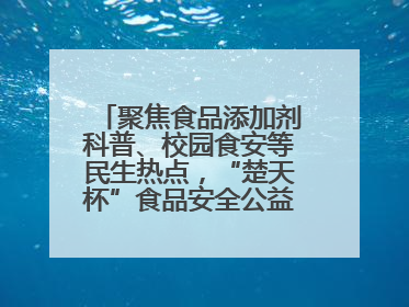 聚焦食品添加剂科普、校园食安等民生热点，“楚天杯”食品安全公益广告开启征集