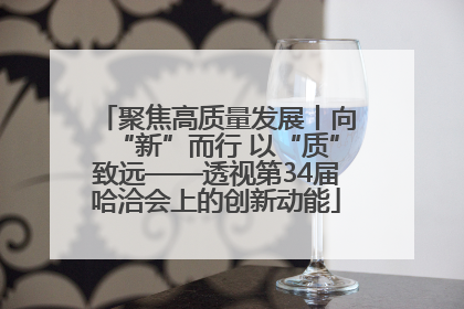 聚焦高质量发展丨向“新”而行 以“质”致远——透视第34届哈洽会上的创新动能
