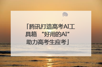 腾讯打造高考AI工具箱 “好用的AI”助力高考生应考