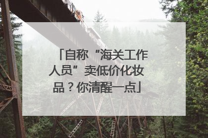 自称“海关工作人员”卖低价化妆品？你清醒一点