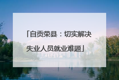 自贡荣县：切实解决失业人员就业难题