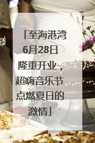 至海港湾6月28日隆重开业，超嗨音乐节点燃夏日的激情