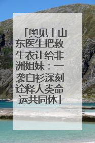 舆见丨山东医生把救生衣让给非洲姐妹：一袭白衫深刻诠释人类命运共同体