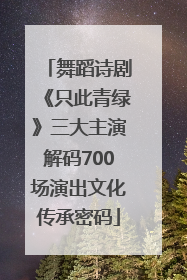 舞蹈诗剧《只此青绿》三大主演解码700场演出文化传承密码