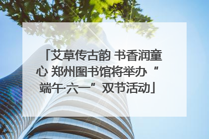 艾草传古韵 书香润童心 郑州图书馆将举办“端午·六一”双节活动
