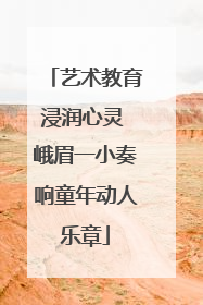艺术教育浸润心灵 峨眉一小奏响童年动人乐章