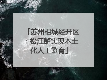 苏州相城经开区：松江鲈实现本土化人工繁育