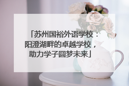 苏州国裕外语学校：阳澄湖畔的卓越学校，助力学子圆梦未来