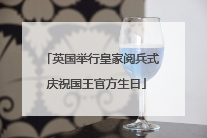 英国举行皇家阅兵式庆祝国王官方生日