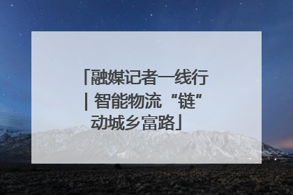 融媒记者一线行｜智能物流“链”动城乡富路