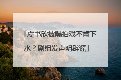 虞书欣被曝拍戏不肯下水？剧组发声明辟谣