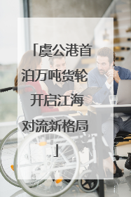虞公港首泊万吨货轮 开启江海对流新格局