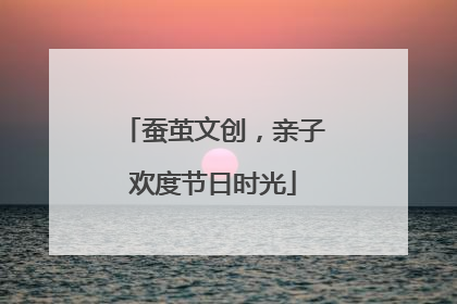 蚕茧文创，亲子欢度节日时光