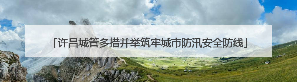 许昌城管多措并举筑牢城市防汛安全防线