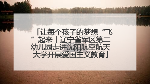 让每个孩子的梦想“飞”起来丨辽宁省军区第二幼儿园走进沈阳航空航天大学开展爱国主义教育