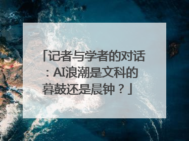 记者与学者的对话：AI浪潮是文科的暮鼓还是晨钟？