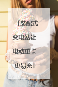 装配式变电站让电动重卡更易充