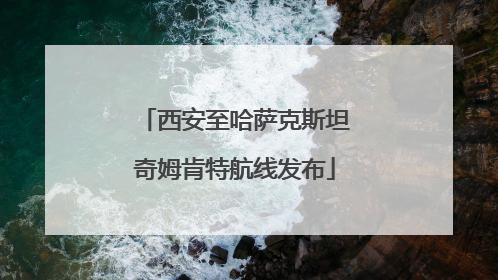 西安至哈萨克斯坦奇姆肯特航线发布