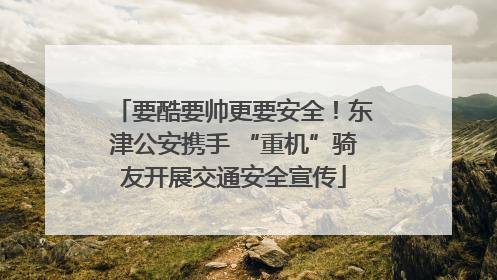 要酷要帅更要安全！东津公安携手 “重机”骑友开展交通安全宣传
