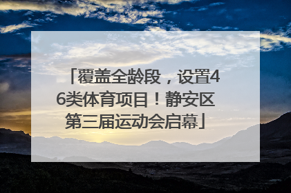 覆盖全龄段，设置46类体育项目！静安区第三届运动会启幕