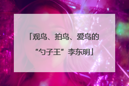 观鸟、拍鸟、爱鸟的“勺子王”李东明