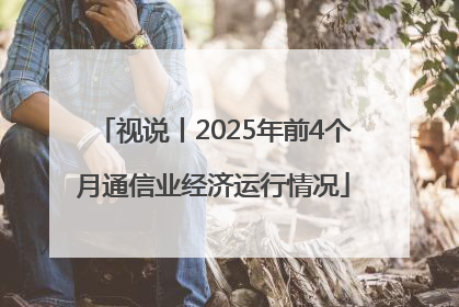 视说丨2025年前4个月通信业经济运行情况