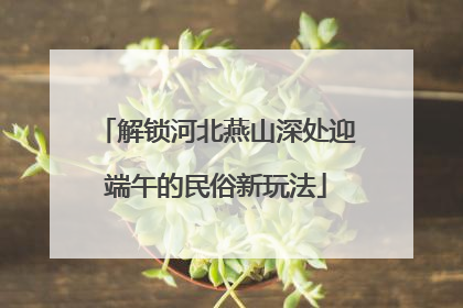 解锁河北燕山深处迎端午的民俗新玩法
