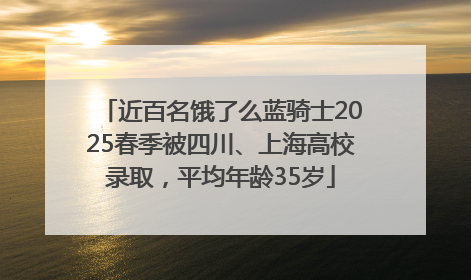 近百名饿了么蓝骑士2025春季被四川、上海高校录取，平均年龄35岁