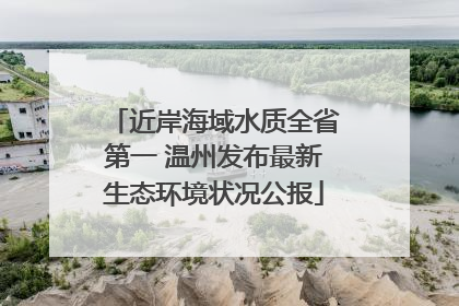 近岸海域水质全省第一 温州发布最新生态环境状况公报