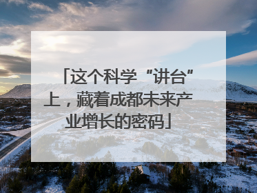 这个科学“讲台”上，藏着成都未来产业增长的密码