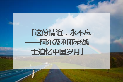 这份情谊，永不忘——阿尔及利亚老战士追忆中国岁月