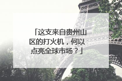 这支来自贵州山区的打火机，何以点亮全球市场？